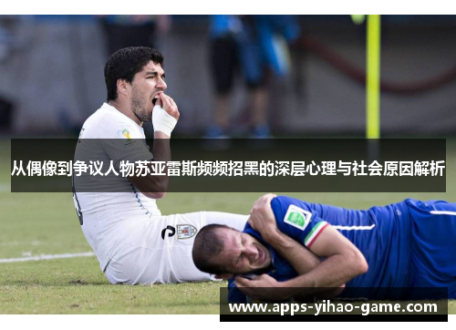 从偶像到争议人物苏亚雷斯频频招黑的深层心理与社会原因解析