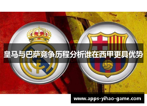 皇马与巴萨竞争历程分析谁在西甲更具优势