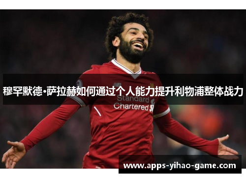 穆罕默德·萨拉赫如何通过个人能力提升利物浦整体战力 穆罕默德·萨拉赫如何通过个人能力提升利物浦整体战力