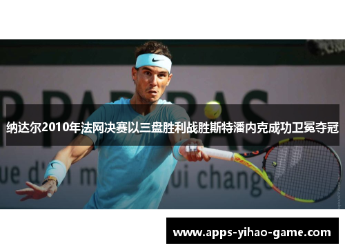 纳达尔2010年法网决赛以三盘胜利战胜斯特潘内克成功卫冕夺冠 纳达尔2010年法网决赛以三盘胜利战胜斯特潘内克成功卫冕夺冠