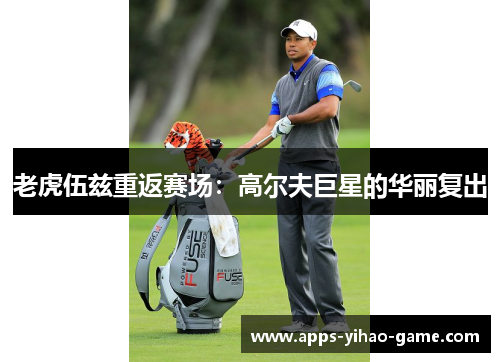 老虎伍兹重返赛场:高尔夫巨星的华丽复出 老虎伍兹重返赛场:高尔夫巨星的华丽复出