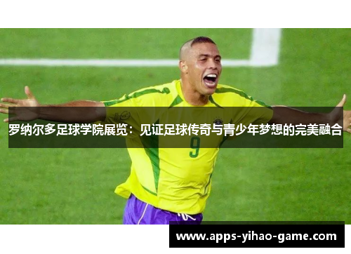 罗纳尔多足球学院展览：见证足球传奇与青少年梦想的完美融合
