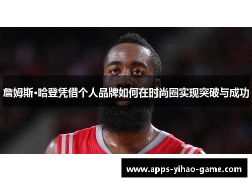 詹姆斯·哈登凭借个人品牌如何在时尚圈实现突破与成功 詹姆斯·哈登凭借个人品牌如何在时尚圈实现突破与成功