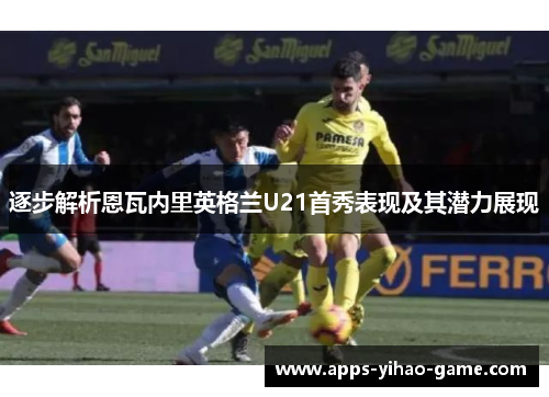 逐步解析恩瓦内里英格兰U21首秀表现及其潜力展现