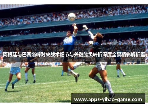 阿根廷与巴西巅峰对决战术细节与关键胜负转折深度全景精彩解析篇