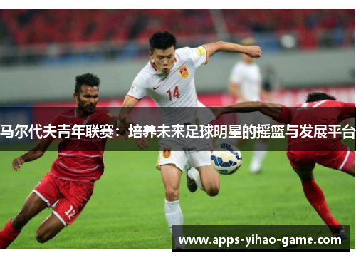 马尔代夫青年联赛:培养未来足球明星的摇篮与发展平台 马尔代夫青年联赛:培养未来足球明星的摇篮与发展平台