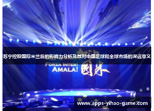 苏宁控股国际米兰后的影响力分析及其对中国足球和全球市场的深远意义
