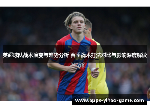 英超球队战术演变与趋势分析 赛季战术打法对比与影响深度解读
