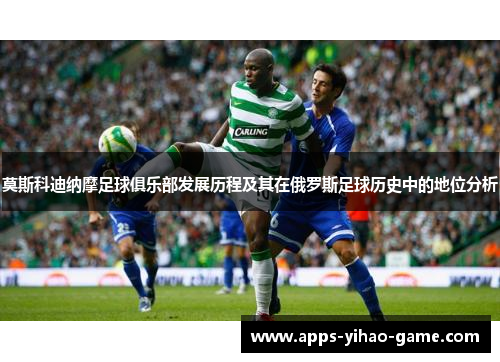 莫斯科迪纳摩足球俱乐部发展历程及其在俄罗斯足球历史中的地位分析 莫斯科迪纳摩足球俱乐部发展历程及其在俄罗斯足球历史中的地位分析