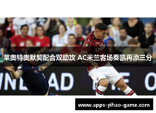 莱奥特奥默契配合双助攻 AC米兰客场奏凯再添三分 莱奥特奥默契配合双助攻 AC米兰客场奏凯再添三分