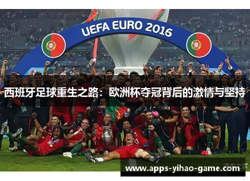 西班牙足球重生之路:欧洲杯夺冠背后的激情与坚持 西班牙足球重生之路:欧洲杯夺冠背后的激情与坚持