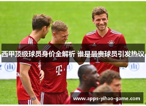 西甲顶级球员身价全解析 谁是最贵球员引发热议 西甲顶级球员身价全解析 谁是最贵球员引发热议