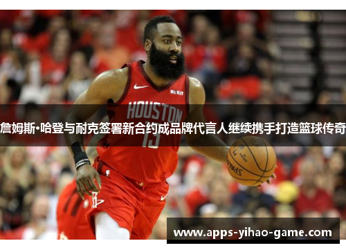 詹姆斯·哈登与耐克签署新合约成品牌代言人继续携手打造篮球传奇 詹姆斯·哈登与耐克签署新合约成品牌代言人继续携手打造篮球传奇